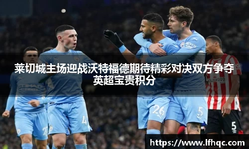 莱切城主场迎战沃特福德期待精彩对决双方争夺英超宝贵积分