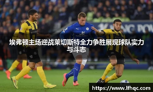 埃弗顿主场迎战莱切斯特全力争胜展现球队实力与斗志